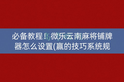 必备教程！微乐云南麻将铺牌器怎么设置(赢的技巧系统规律)
