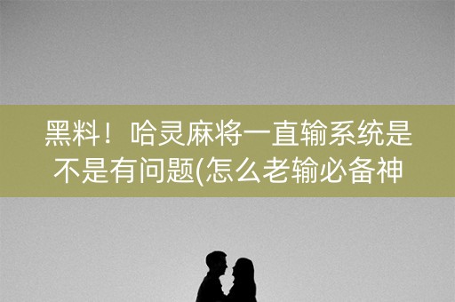 黑料！哈灵麻将一直输系统是不是有问题(怎么老输必备神器)