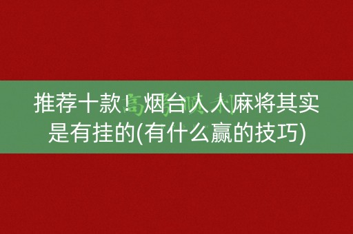 推荐十款！烟台人人麻将其实是有挂的(有什么赢的技巧)