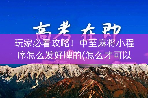 玩家必看攻略！中至麻将小程序怎么发好牌的(怎么才可以赢)