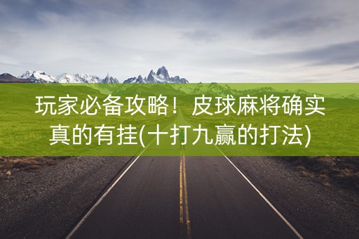 玩家必备攻略！皮球麻将确实真的有挂(十打九赢的打法)