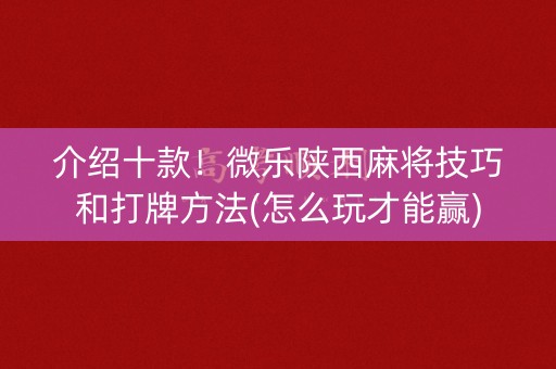 介绍十款！微乐陕西麻将技巧和打牌方法(怎么玩才能赢)
