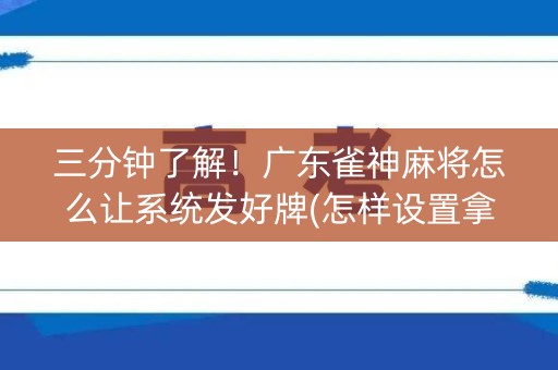 三分钟了解！广东雀神麻将怎么让系统发好牌(怎样设置拿好牌)