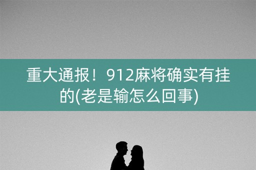 重大通报！912麻将确实有挂的(老是输怎么回事)