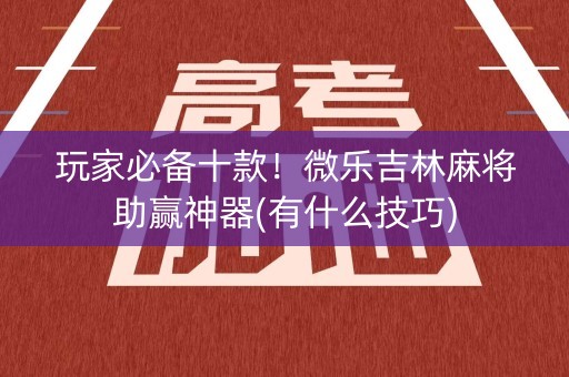 玩家必备十款！微乐吉林麻将助赢神器(有什么技巧)