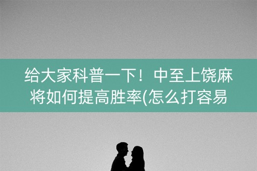 给大家科普一下！中至上饶麻将如何提高胜率(怎么打容易赢)