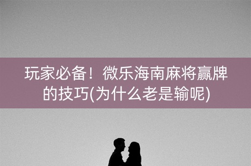 玩家必备！微乐海南麻将赢牌的技巧(为什么老是输呢)