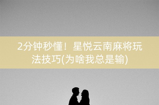 2分钟秒懂！星悦云南麻将玩法技巧(为啥我总是输)