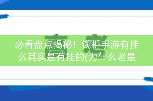 必看盘点揭秘！钱柜手游有挂么其实是有挂的(为什么老是输)