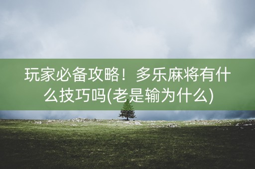 玩家必备攻略！多乐麻将有什么技巧吗(老是输为什么)