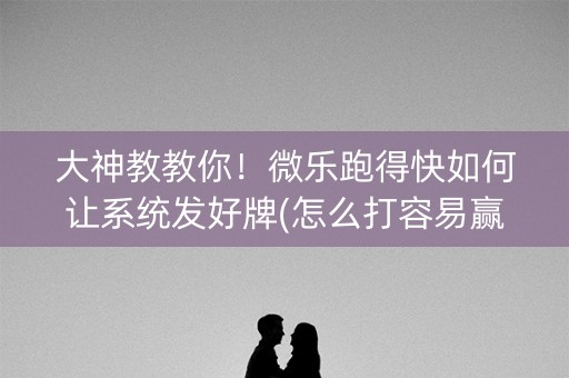 大神教教你！微乐跑得快如何让系统发好牌(怎么打容易赢)
