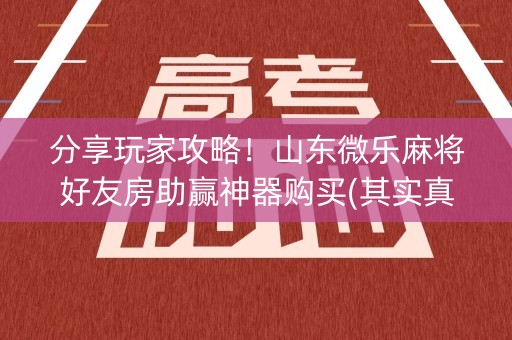 分享玩家攻略！山东微乐麻将好友房助赢神器购买(其实真的确实有挂)