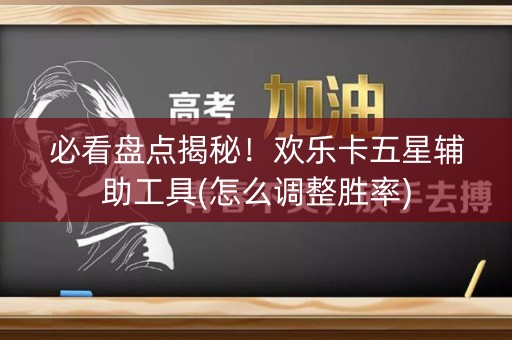 必看盘点揭秘！欢乐卡五星辅助工具(怎么调整胜率)