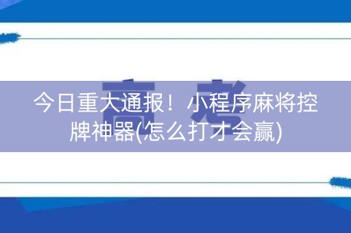 今日重大通报！小程序麻将控牌神器(怎么打才会赢)