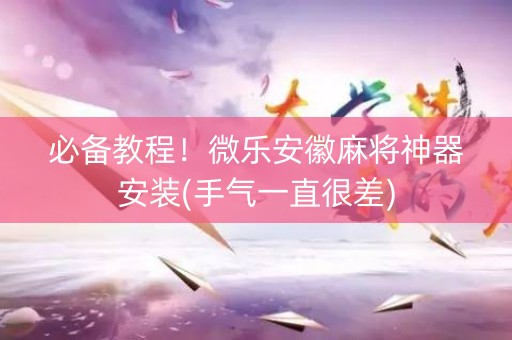 必备教程！微乐安徽麻将神器安装(手气一直很差)