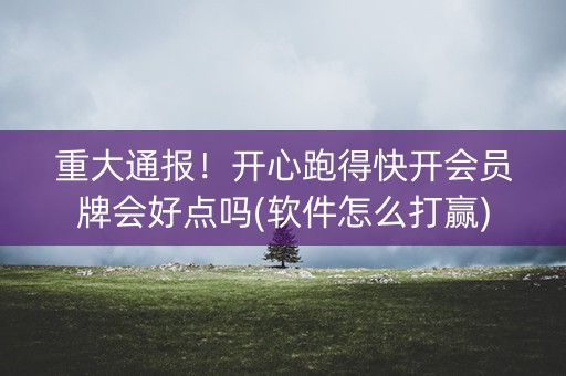 重大通报！开心跑得快开会员牌会好点吗(软件怎么打赢)