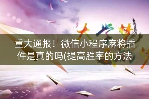 重大通报！微信小程序麻将插件是真的吗(提高胜率的方法)