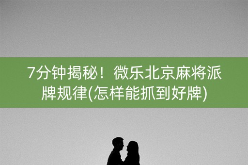 7分钟揭秘！微乐北京麻将派牌规律(怎样能抓到好牌)