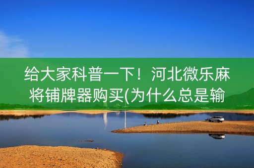 给大家科普一下！河北微乐麻将铺牌器购买(为什么总是输)