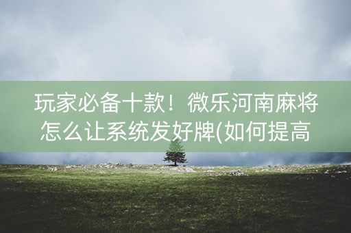 玩家必备十款！微乐河南麻将怎么让系统发好牌(如何提高胡牌率)