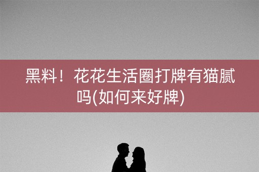 黑料！花花生活圈打牌有猫腻吗(如何来好牌)