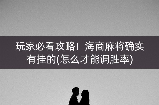 玩家必看攻略！海商麻将确实有挂的(怎么才能调胜率)