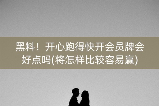 黑料！开心跑得快开会员牌会好点吗(将怎样比较容易赢)