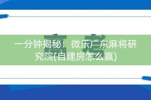 一分钟揭秘！微乐广东麻将研究院(自建房怎么赢)