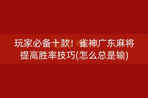 玩家必备十款！雀神广东麻将提高胜率技巧(怎么总是输)
