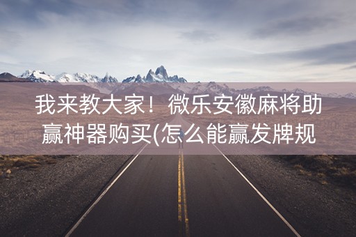 我来教大家！微乐安徽麻将助赢神器购买(怎么能赢发牌规律)