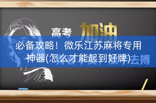 必备攻略！微乐江苏麻将专用神器(怎么才能起到好牌)