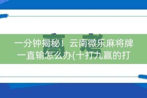 一分钟揭秘！云南微乐麻将牌一直输怎么办(十打九赢的打法)
