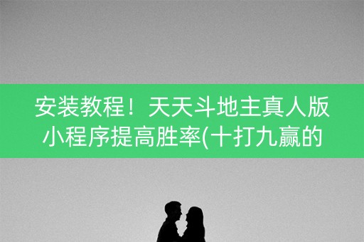 安装教程！天天斗地主真人版小程序提高胜率(十打九赢的打法)