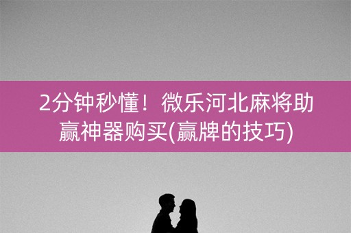 2分钟秒懂！微乐河北麻将助赢神器购买(赢牌的技巧)