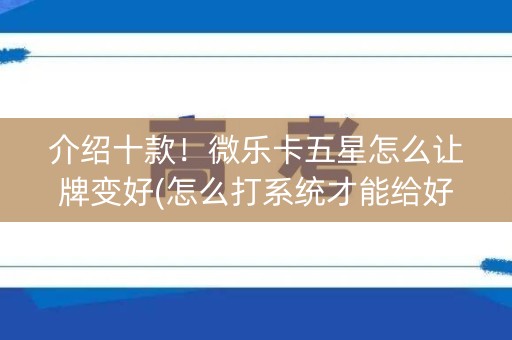 介绍十款！微乐卡五星怎么让牌变好(怎么打系统才能给好牌)