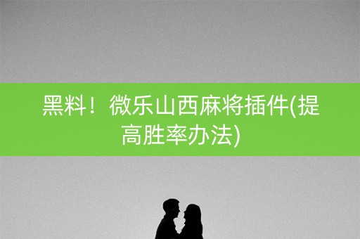 黑料！微乐山西麻将插件(提高胜率办法)