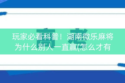 玩家必看科普！湖南微乐麻将为什么别人一直赢(怎么才有好牌)