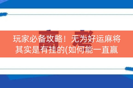 玩家必备攻略！无为好运麻将其实是有挂的(如何能一直赢)