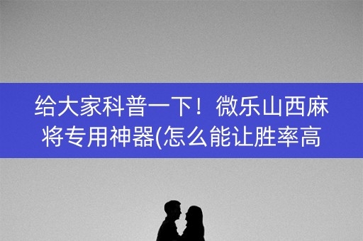 给大家科普一下！微乐山西麻将专用神器(怎么能让胜率高)