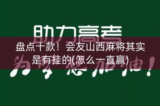 盘点十款！会友山西麻将其实是有挂的(怎么一直赢)