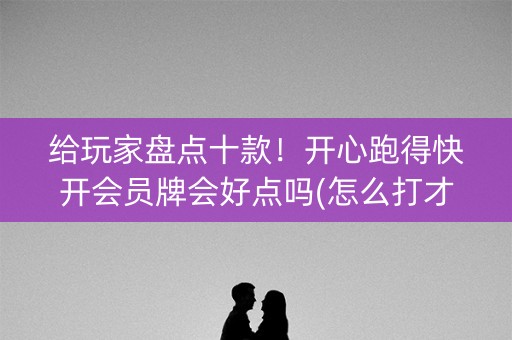 给玩家盘点十款！开心跑得快开会员牌会好点吗(怎么打才赢)