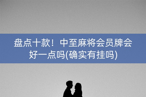 盘点十款！中至麻将会员牌会好一点吗(确实有挂吗)