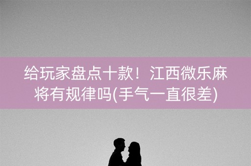 给玩家盘点十款！江西微乐麻将有规律吗(手气一直很差)