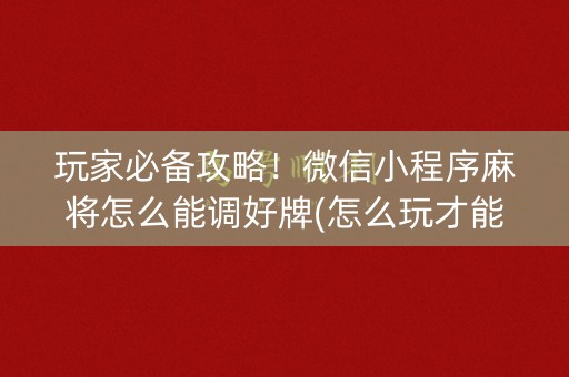 玩家必备攻略！微信小程序麻将怎么能调好牌(怎么玩才能赢)
