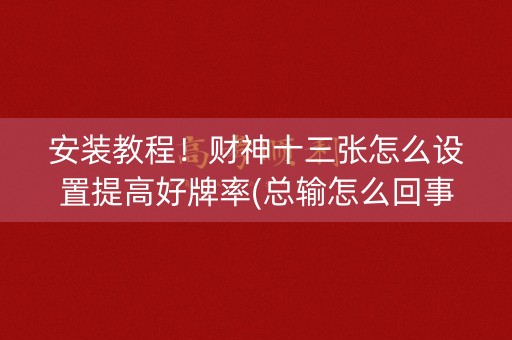 安装教程！财神十三张怎么设置提高好牌率(总输怎么回事)