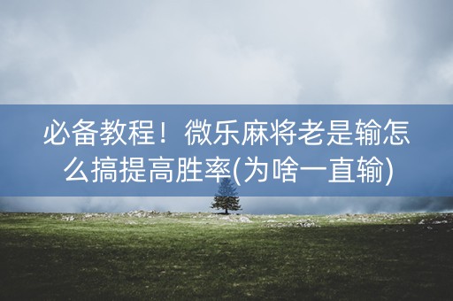 必备教程！微乐麻将老是输怎么搞提高胜率(为啥一直输)