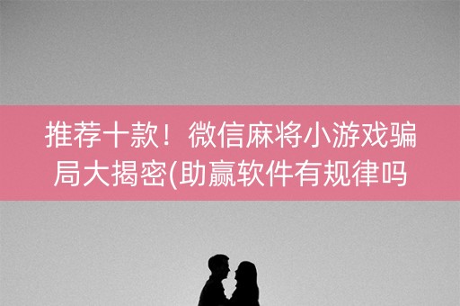 推荐十款！微信麻将小游戏骗局大揭密(助赢软件有规律吗)