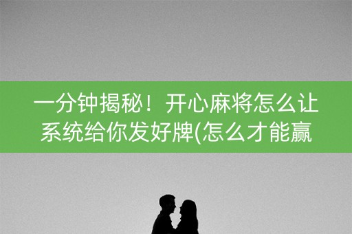 一分钟揭秘！开心麻将怎么让系统给你发好牌(怎么才能赢)