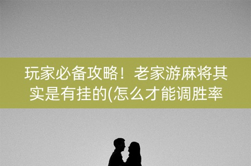 玩家必备攻略！老家游麻将其实是有挂的(怎么才能调胜率)