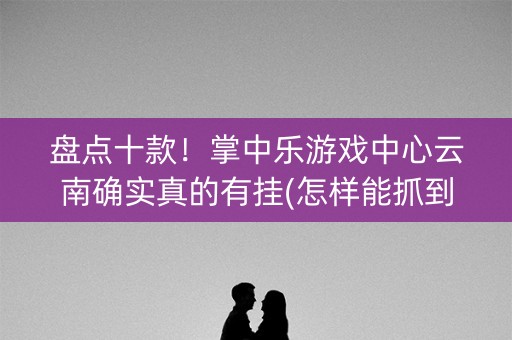 盘点十款！掌中乐游戏中心云南确实真的有挂(怎样能抓到好牌)